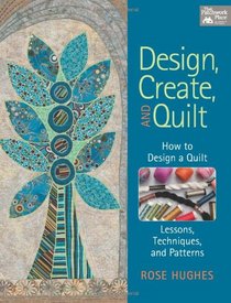 Design, Create, and Quilt: How to Design a Quilt, with Lessons, Techniques, and Patterns