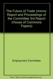 The Future of Trade Unions: Report and Proceedings of the Committee 3rd Report (House of Commons Papers)