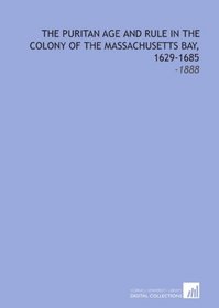 The Puritan Age and Rule in the Colony of the Massachusetts Bay, 1629-1685: -1888