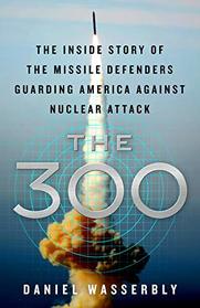 The 300: The Inside Story of the Missile Defenders Guarding America Against Nuclear Attack