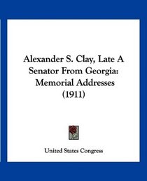 Alexander S. Clay, Late A Senator From Georgia: Memorial Addresses (1911)