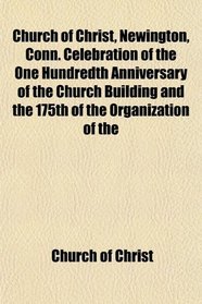 Church of Christ, Newington, Conn. Celebration of the One Hundredth Anniversary of the Church Building and the 175th of the Organization of the