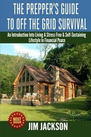 The Prepper's Guide To Off The Grid Survival: An Introduction To Living A Stress Free, Self-Sustaining Lifestyle In Financial Peace