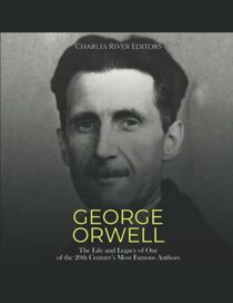 George Orwell: The Life and Legacy of One of the 20th Century?s Most Famous Authors