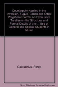 Counterpoint Applied in the Invention, Fugue, Canon, and Other Polyphonic Forms: An Exhaustive Treatise on the Structural and Formal Details of the Polyphonic ... Use of General and Special Students of Music