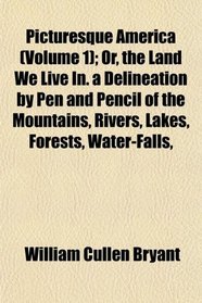 Picturesque America (Volume 1); Or, the Land We Live In. a Delineation by Pen and Pencil of the Mountains, Rivers, Lakes, Forests, Water-Falls,