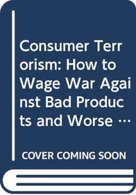 Consumer Terrorism: How to Wage War Against Bad Products and Worse Service