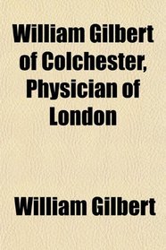 William Gilbert of Colchester, Physician of London