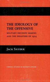 The Ideology of the Offensive: Military Decision Making and the Disasters of 1914 (Cornell Studies in Security Affairs)