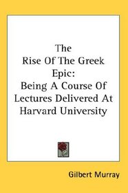 The Rise Of The Greek Epic: Being A Course Of Lectures Delivered At Harvard University