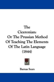 The Ciceronian: Or The Prussian Method Of Teaching The Elements Of The Latin Language (1844)