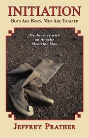Initiation: Boys Are Born, Men Are Trained: My Journey with an Apache Medicine Man