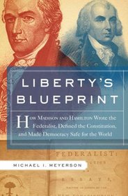 Liberty's Blueprint: How Madison and Hamilton Wrote The Federalist, Defined the Constitution, and Made Democracy Safe for the World