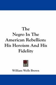The Negro In The American Rebellion: His Heroism And His Fidelity