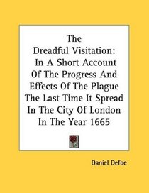 The Dreadful Visitation: In A Short Account Of The Progress And Effects Of The Plague The Last Time It Spread In The City Of London In The Year 1665