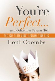 You're Perfect and Other Lies Parents Tell: The Ugly Truth about Spoiling Your Kids