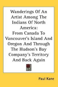 Wanderings Of An Artist Among The Indians Of North America: From Canada To Vancouver's Island And Oregon And Through The Hudson's Bay Company's Territory And Back Again