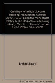 Catalogue of British Museum additional manuscripts numbers 6676 to 6686, being the manuscripts relating to the Derbyshire leadmining industry: Which are ... otherwise known as the Wolley manuscripts