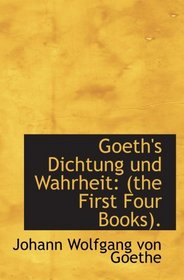 Goeth's Dichtung und Wahrheit: (the First Four Books).