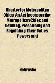 Charter for Metropolitan Cities; An Act Incorporating Metropolitan Cities and Defining, Prescribing and Regulating Their Duties, Powers and