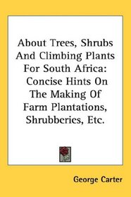 About Trees, Shrubs And Climbing Plants For South Africa: Concise Hints On The Making Of Farm Plantations, Shrubberies, Etc.