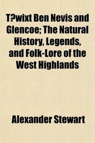 Twixt Ben Nevis and Glencoe; The Natural History, Legends, and Folk-Lore of the West Highlands