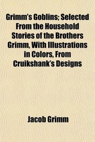 Grimm's Goblins; Selected From the Household Stories of the Brothers Grimm, With Illustrations in Colors, From Cruikshank's Designs