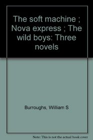 The soft machine ; Nova express ; The wild boys: Three novels