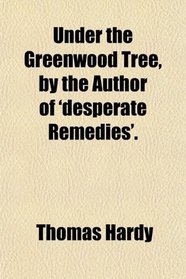 Under the Greenwood Tree, by the Author of 'desperate Remedies'.