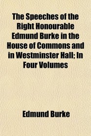 The Speeches of the Right Honourable Edmund Burke in the House of Commons and in Westminster Hall; In Four Volumes