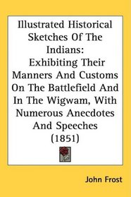 Illustrated Historical Sketches Of The Indians: Exhibiting Their Manners And Customs On The Battlefield And In The Wigwam, With Numerous Anecdotes And Speeches (1851)