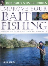 Improve Your Bait Fishing: Learn the Underwater Secrets of Fish Behaviour and Habitats (John Bailey's Fishing Guides)
