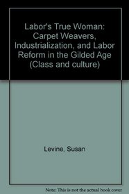 Labor's True Woman: Carpet Weavers, Industrialization, and Labor Reform in the Gilded Age (Class and culture)