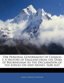 The Personal Government of Charles I: A History of England from the Duke of Buckingham to the Declaration of the Judges On Ship-Money, 1628-1637
