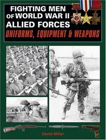 Fighting Men Of World War II: Allied Forces: Uniforms, Equipment and Weapons