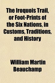 The Iroquois Trail, or Foot-Prints of the Six Nations, in Customs, Traditions, and History