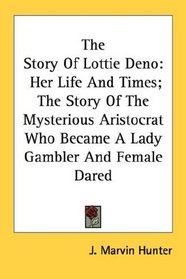 The Story Of Lottie Deno: Her Life And Times; The Story Of The Mysterious Aristocrat Who Became A Lady Gambler And Female Dared