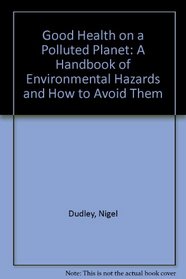 Good Health on a Polluted Planet : A Handbook of Environmental Hazards and How to Avoid Them
