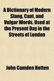 A Dictionary of Modern Slang, Cant, and Vulgar Words, Used at the Present Day in the Streets of London