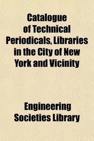 Catalogue of Technical Periodicals, Libraries in the City of New York and Vicinity