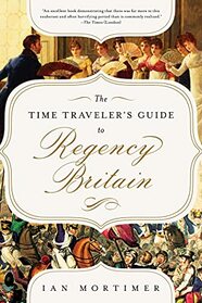 The Time Traveler's Guide to Regency Britain: A Handbook for Visitors to 1789?1830