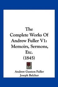The Complete Works Of Andrew Fuller V1: Memoirs, Sermons, Etc. (1845)
