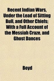 Recent Indian Wars, Under the Lead of Sitting Bull, and Other Chiefs; With a Full Account of the Messiah Craze, and Ghost Dances