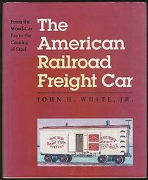 The American Railroad Freight Car : From the Wood-Car Era to the Coming of Steel