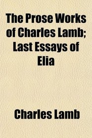 The Prose Works of Charles Lamb; Last Essays of Elia