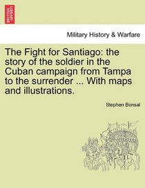 The Fight for Santiago: the story of the soldier in the Cuban campaign from Tampa to the surrender ... With maps and illustrations.
