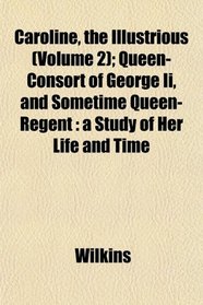 Caroline, the Illustrious (Volume 2); Queen-Consort of George Ii, and Sometime Queen-Regent: a Study of Her Life and Time