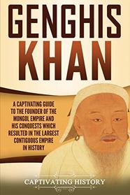 Genghis Khan: A Captivating Guide to the Founder of the Mongol Empire and His Conquests Which Resulted in the Largest Contiguous Empire in History
