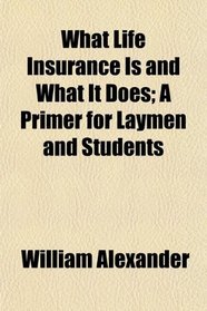 What Life Insurance Is and What It Does; A Primer for Laymen and Students
