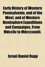 Early History of Western Pennsylvania, and of the West, and of Western Hemisphere Expeditions and Campaigns, From Mdccliv to Mdcccxxxiii.